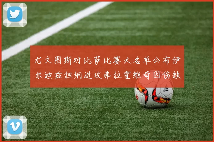 尤文图斯对比萨比赛大名单公布伊尔迪兹担纲进攻弗拉霍维奇因伤缺席