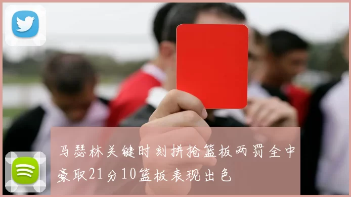 马瑟林关键时刻拼抢篮板两罚全中豪取21分10篮板表现出色