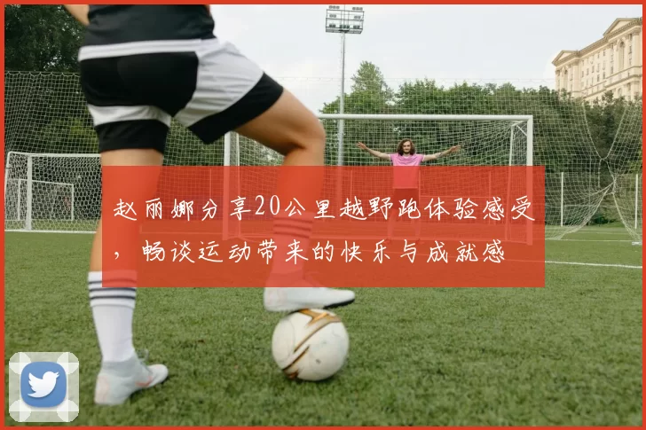 赵丽娜分享20公里越野跑体验感受，畅谈运动带来的快乐与成就感
