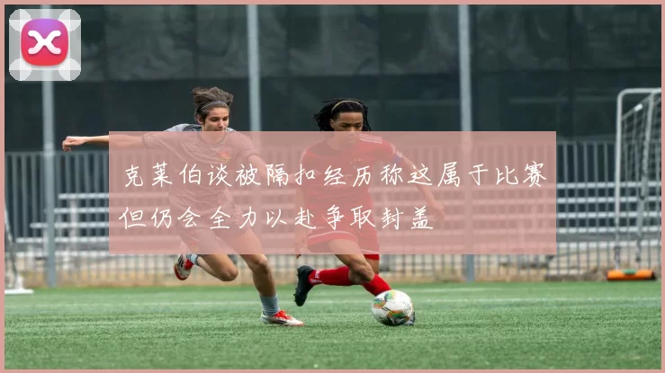 克莱伯谈被隔扣经历称这属于比赛但仍会全力以赴争取封盖